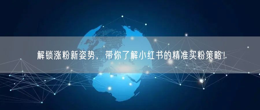 解锁涨粉新姿势，带你了解小红书的精准买粉策略！