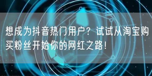 想成为抖音热门用户？试试从淘宝购买粉丝开始你的网红之路！
