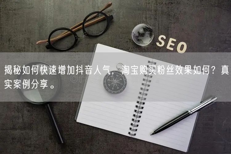 揭秘如何快速增加抖音人气，淘宝购买粉丝效果如何？真实案例分享。
