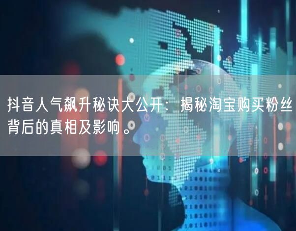 抖音人气飙升秘诀大公开：揭秘淘宝购买粉丝背后的真相及影响。