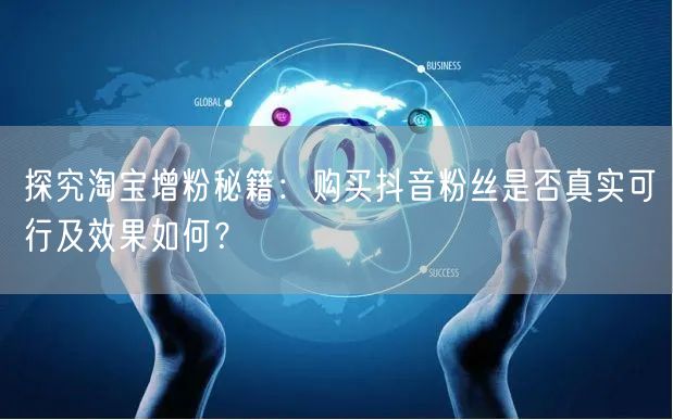 探究淘宝增粉秘籍：购买抖音粉丝是否真实可行及效果如何？