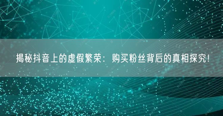 揭秘抖音上的虚假繁荣：购买粉丝背后的真相探究！