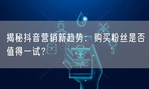 揭秘抖音营销新趋势：购买粉丝是否值得一试？