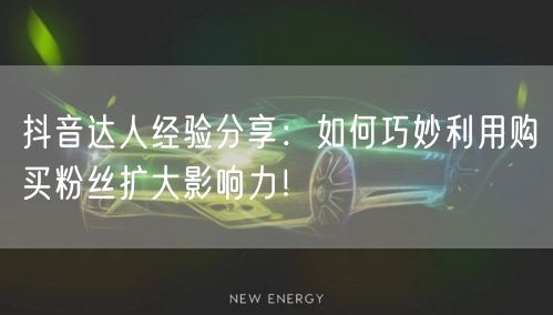 抖音达人经验分享：如何巧妙利用购买粉丝扩大影响力！