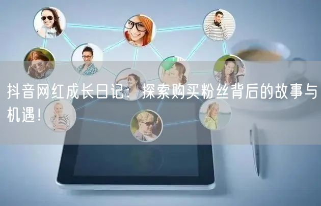 抖音网红成长日记：探索购买粉丝背后的故事与机遇！