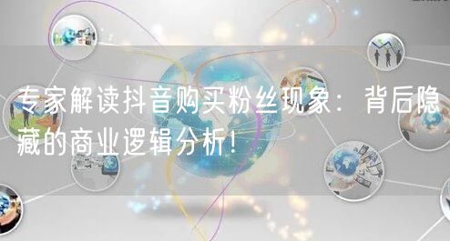 专家解读抖音购买粉丝现象：背后隐藏的商业逻辑分析！