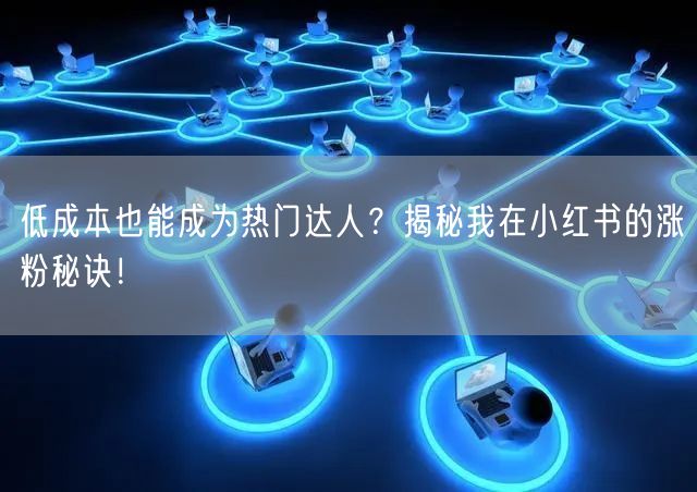 低成本也能成为热门达人？揭秘我在小红书的涨粉秘诀！