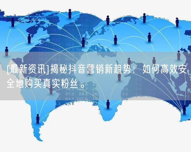 [最新资讯]揭秘抖音营销新趋势：如何高效安全地购买真实粉丝。