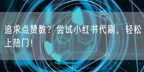 追求点赞数？尝试小红书代刷，轻松上热门！