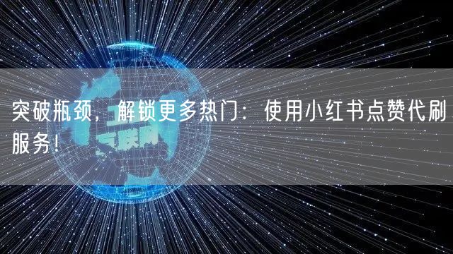 突破瓶颈，解锁更多热门：使用小红书点赞代刷服务！