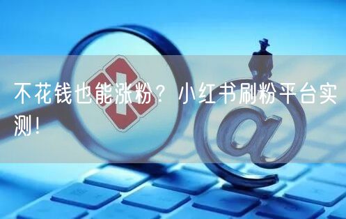 不花钱也能涨粉？小红书刷粉平台实测！