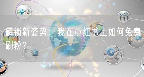 解锁新姿势：我在小红书上如何免费刷粉？