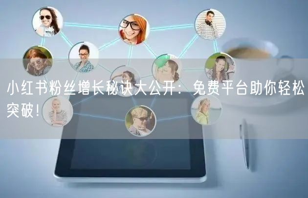 小红书粉丝增长秘诀大公开：免费平台助你轻松突破！