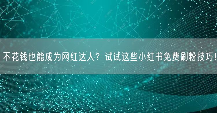不花钱也能成为网红达人？试试这些小红书免费刷粉技巧！