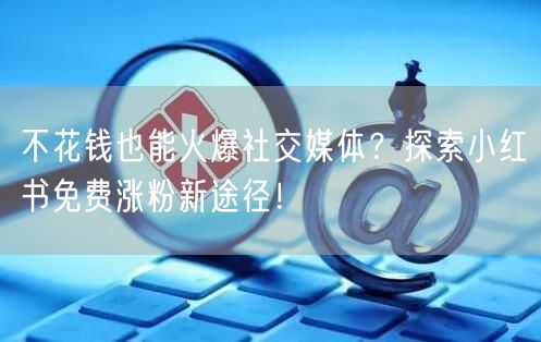 不花钱也能火爆社交媒体？探索小红书免费涨粉新途径！