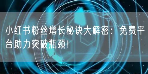 小红书粉丝增长秘诀大解密：免费平台助力突破瓶颈！