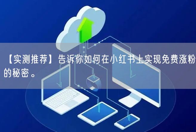 【实测推荐】告诉你如何在小红书上实现免费涨粉的秘密。