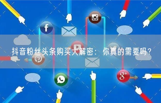抖音粉丝头条购买大解密：你真的需要吗？
