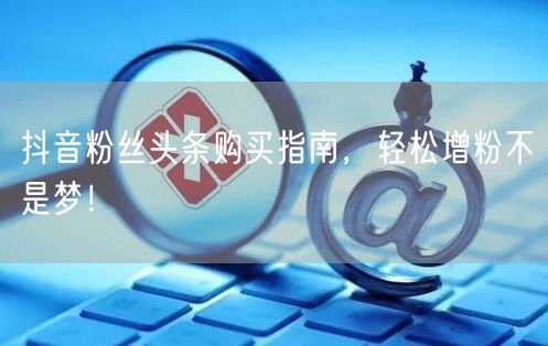 抖音粉丝头条购买指南，轻松增粉不是梦！