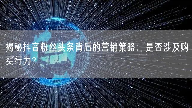 揭秘抖音粉丝头条背后的营销策略：是否涉及购买行为？