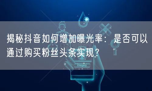 揭秘抖音如何增加曝光率：是否可以通过购买粉丝头条实现？