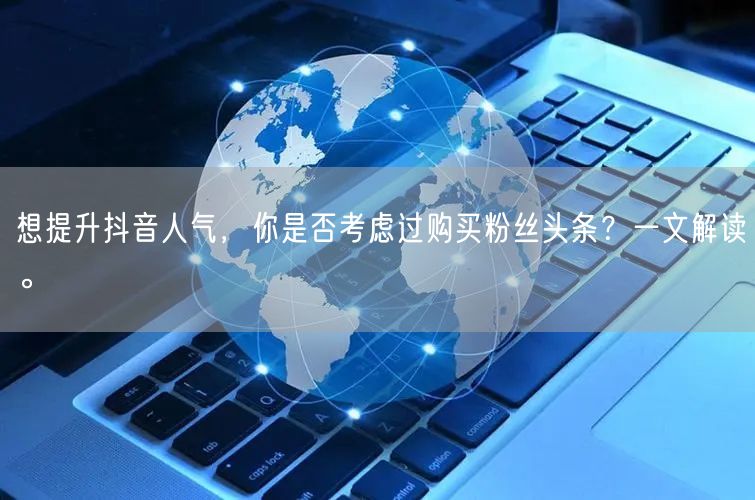 想提升抖音人气，你是否考虑过购买粉丝头条？一文解读。