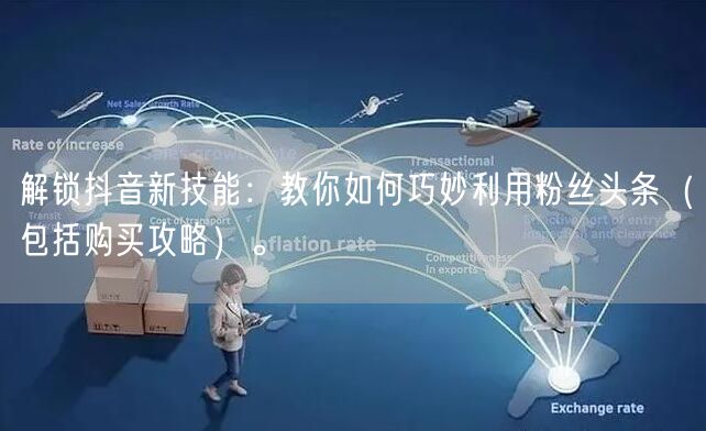 解锁抖音新技能：教你如何巧妙利用粉丝头条（包括购买攻略）。