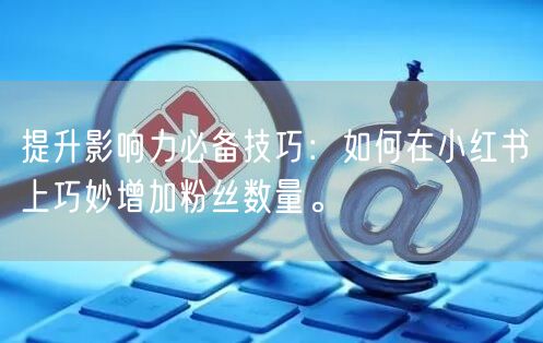 提升影响力必备技巧：如何在小红书上巧妙增加粉丝数量。