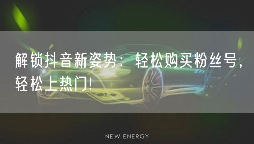 解锁抖音新姿势：轻松购买粉丝号，轻松上热门!