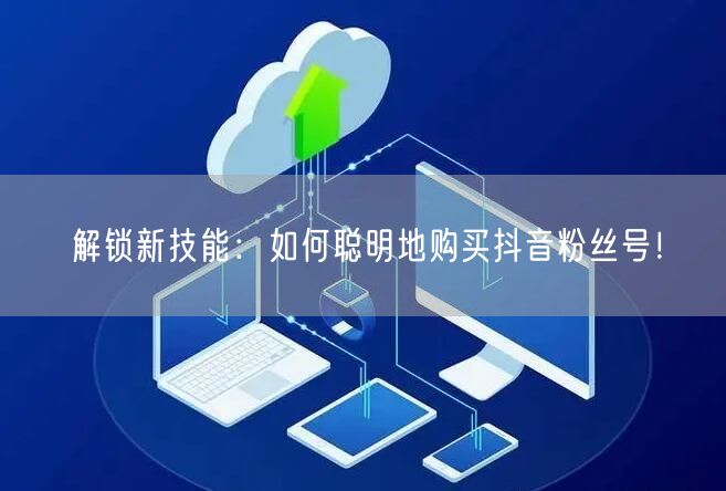 解锁新技能：如何聪明地购买抖音粉丝号！