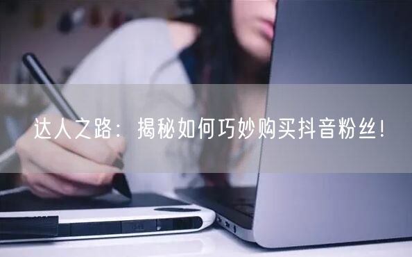达人之路：揭秘如何巧妙购买抖音粉丝！