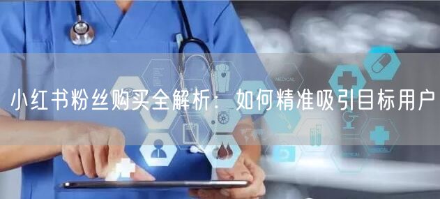 小红书粉丝购买全解析：如何精准吸引目标用户