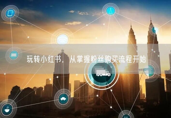 玩转小红书，从掌握粉丝购买流程开始