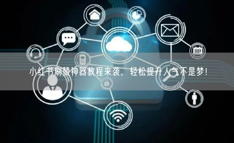 小红书刷赞神器教程来袭，轻松提升人气不是梦！