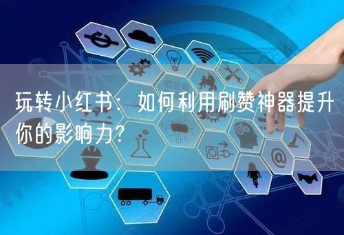 玩转小红书：如何利用刷赞神器提升你的影响力？
