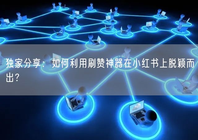独家分享：如何利用刷赞神器在小红书上脱颖而出？