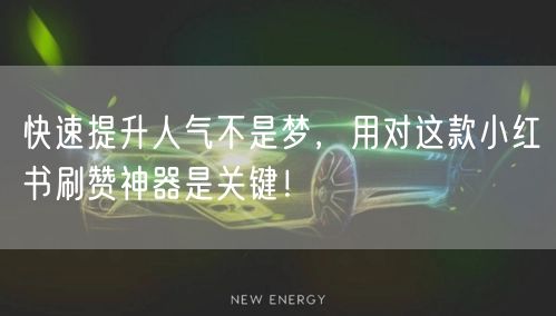 快速提升人气不是梦，用对这款小红书刷赞神器是关键！