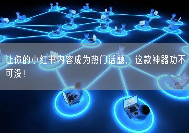让你的小红书内容成为热门话题，这款神器功不可没！