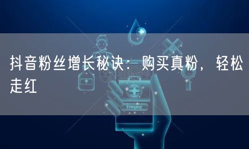 抖音粉丝增长秘诀：购买真粉，轻松走红