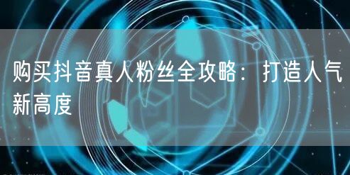 购买抖音真人粉丝全攻略：打造人气新高度