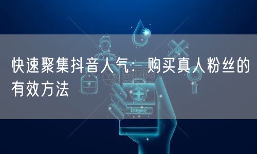 快速聚集抖音人气：购买真人粉丝的有效方法