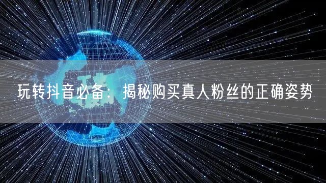 玩转抖音必备：揭秘购买真人粉丝的正确姿势
