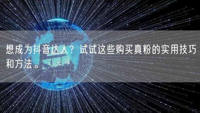 想成为抖音达人？试试这些购买真粉的实用技巧和方法。