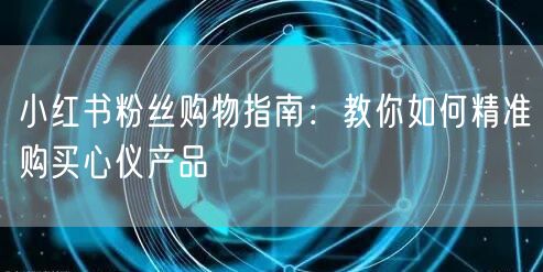小红书粉丝购物指南：教你如何精准购买心仪产品