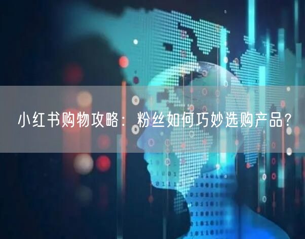 小红书购物攻略：粉丝如何巧妙选购产品？