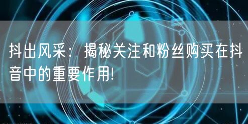 抖出风采：揭秘关注和粉丝购买在抖音中的重要作用!