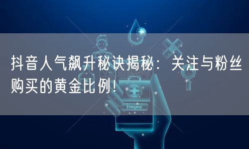 抖音人气飙升秘诀揭秘：关注与粉丝购买的黄金比例！