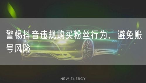 警惕抖音违规购买粉丝行为，避免账号风险