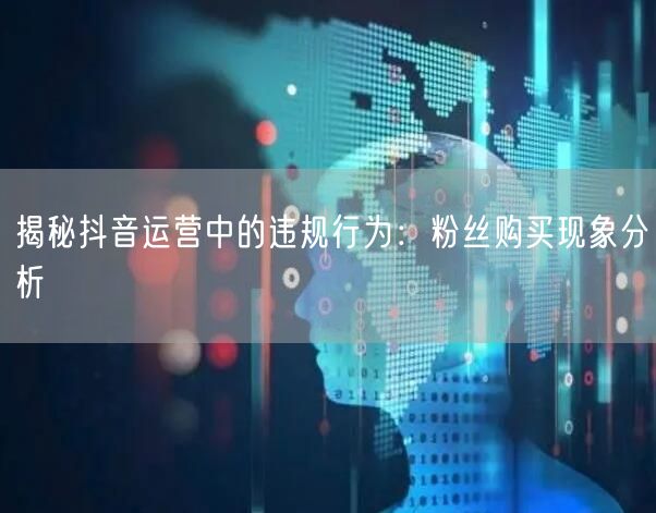 揭秘抖音运营中的违规行为：粉丝购买现象分析
