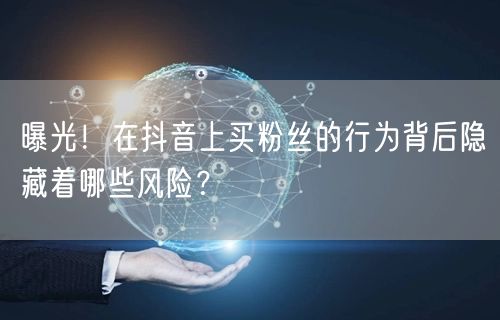 曝光！在抖音上买粉丝的行为背后隐藏着哪些风险？